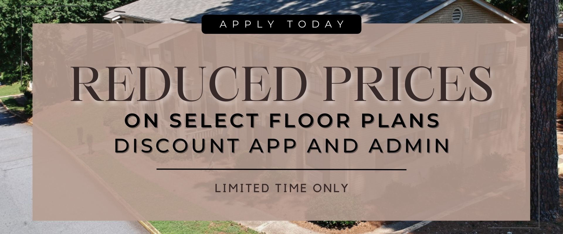 Reduced prices on select floorplans, Discount App and Admin, Limited time only. APPLY TODAY
